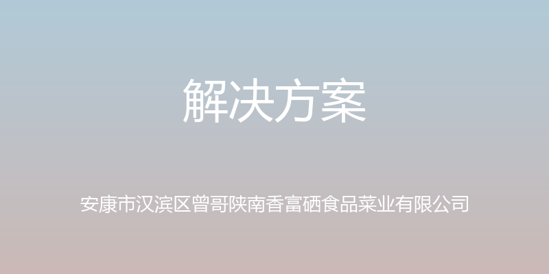 解决方案 - 安康市汉滨区曾哥陕南香富硒食品菜业有限公司