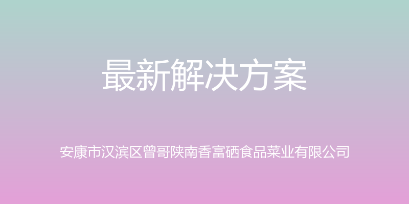 最新解决方案 - 安康市汉滨区曾哥陕南香富硒食品菜业有限公司