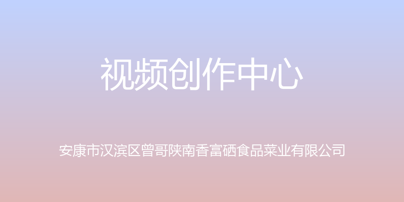 视频创作中心 - 安康市汉滨区曾哥陕南香富硒食品菜业有限公司