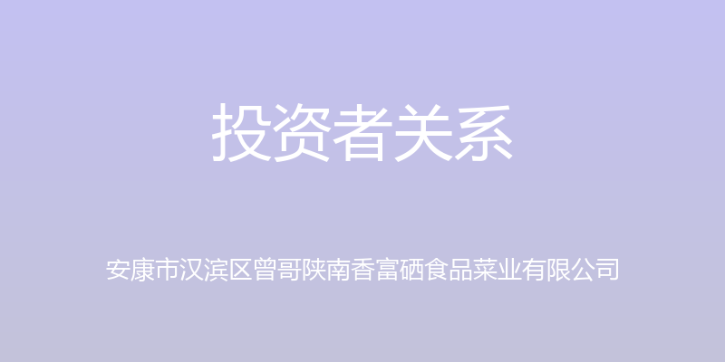 投资者关系 - 安康市汉滨区曾哥陕南香富硒食品菜业有限公司