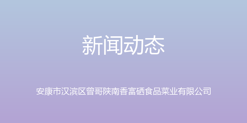 新闻动态 - 安康市汉滨区曾哥陕南香富硒食品菜业有限公司