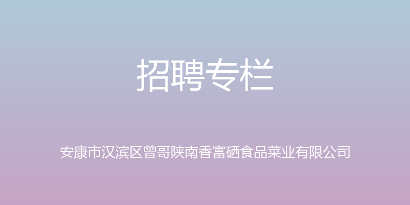 招聘专栏 - 安康市汉滨区曾哥陕南香富硒食品菜业有限公司