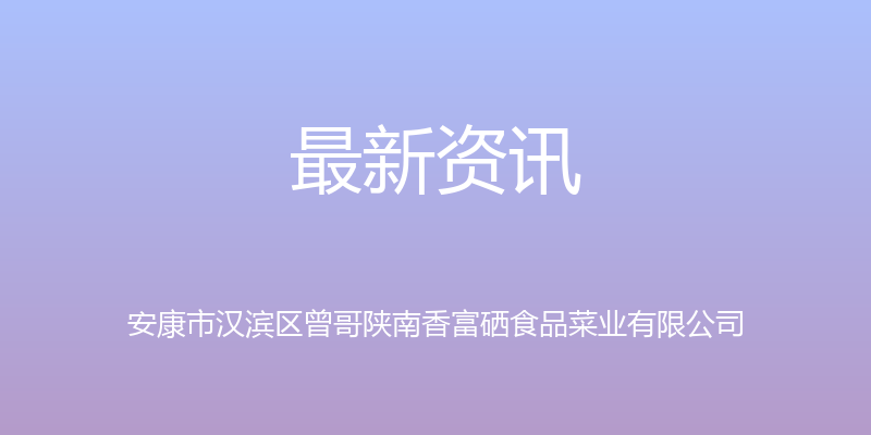 最新资讯 - 安康市汉滨区曾哥陕南香富硒食品菜业有限公司